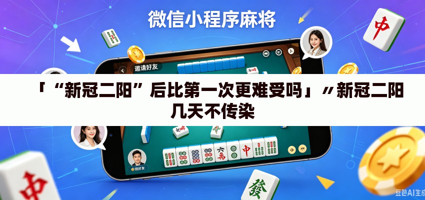 「“新冠二阳”后比第一次更难受吗」〃新冠二阳几天不传染