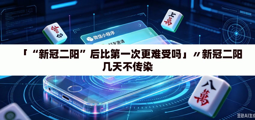 「“新冠二阳”后比第一次更难受吗」〃新冠二阳几天不传染