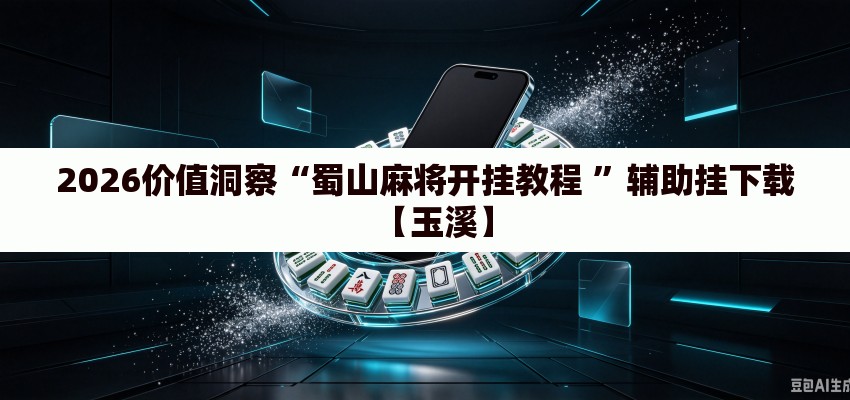 2026价值洞察“蜀山麻将开挂教程 ”辅助挂下载【玉溪】